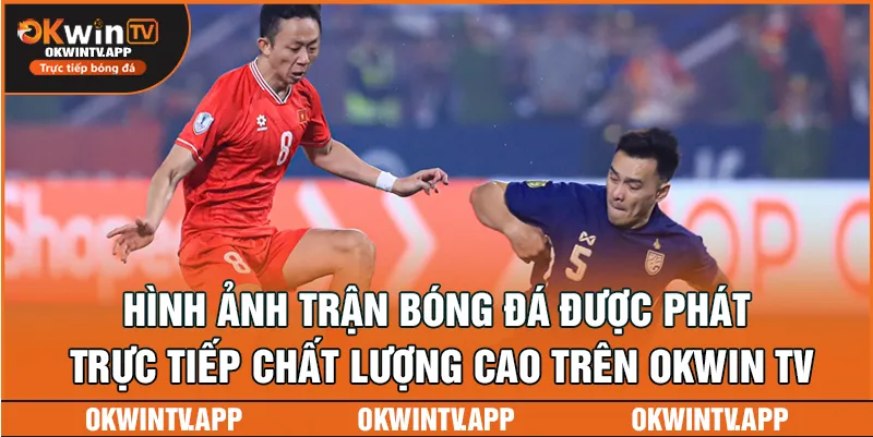 Hình ảnh trận bóng đá được phát trực tiếp chất lượng cao trên okwin TV